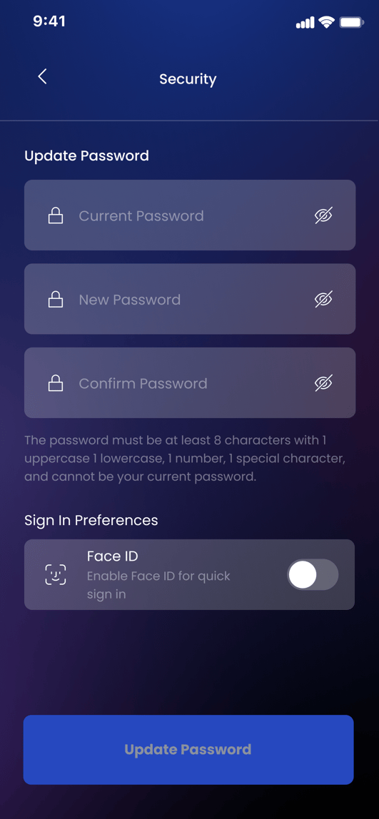 9:41 
Update Password 
Security 
Current Password 
New Password 
Confirm Password 
The password must be at least 8 characters with I 
uppercase I lowercase, I number, I special character, 
and cannot be your current password. 
Sign In Preferences 
Face ID 
Enable Face ID for quick 
sign in 
Update Password 